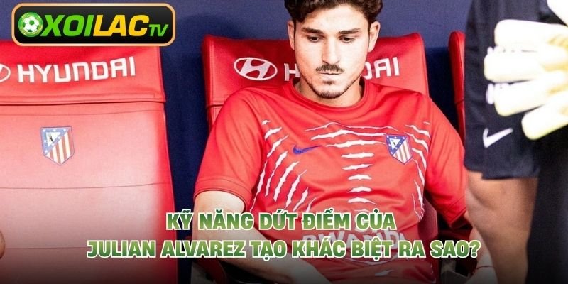 Kỹ Năng Dứt Điểm Của Julian Alvarez Tạo Khác Biệt Ra Sao?