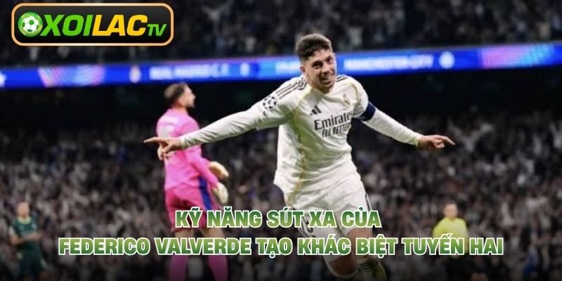 Kỹ Năng Sút Xa Của Federico Valverde Tạo Khác Biệt Tuyến Hai
