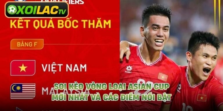 Soi Kèo Vòng Loại Asian Cup Mới Nhất Và Các Điểm Nổi Bật