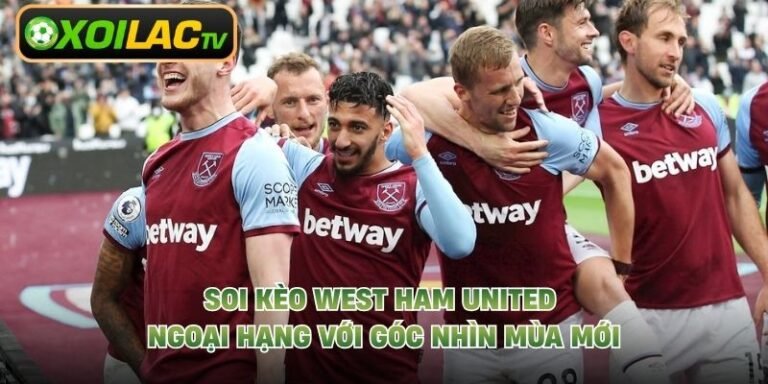 Soi Kèo West Ham United Ngoại Hạng Với Góc Nhìn Mùa Mới